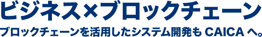 ビジネス×ブロックチェーン ブロックチェーンを活用したシステム開発もCAICAへ。